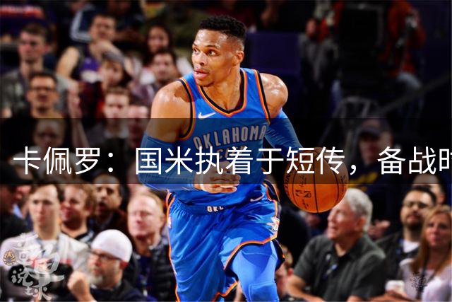 卡佩罗：国米执着于短传，备战时他们未针对皇马弱点制定相应策略